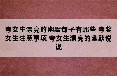 夸女生漂亮的幽默句子有哪些 夸奖女生注意事项 夸女生漂亮的幽默说说